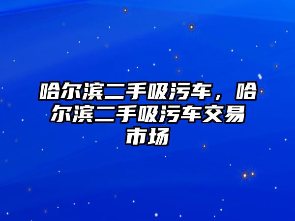 哈爾濱二手吸污車，哈爾濱二手吸污車交易市場