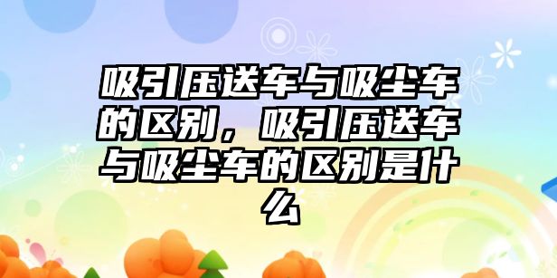 吸引壓送車與吸塵車的區別，吸引壓送車與吸塵車的區別是什么