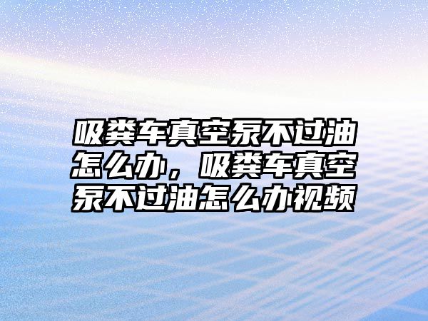 吸糞車真空泵不過油怎么辦，吸糞車真空泵不過油怎么辦視頻