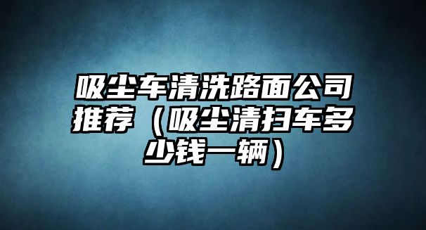 吸塵車清洗路面公司推薦（吸塵清掃車多少錢一輛）