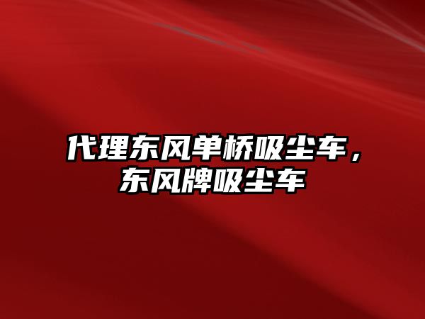 代理東風單橋吸塵車，東風牌吸塵車