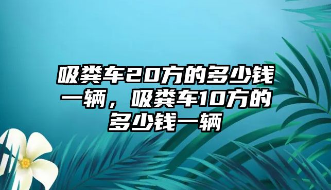 吸糞車20方的多少錢一輛，吸糞車10方的多少錢一輛