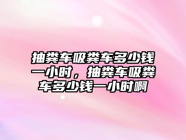 抽糞車吸糞車多少錢一小時，抽糞車吸糞車多少錢一小時啊