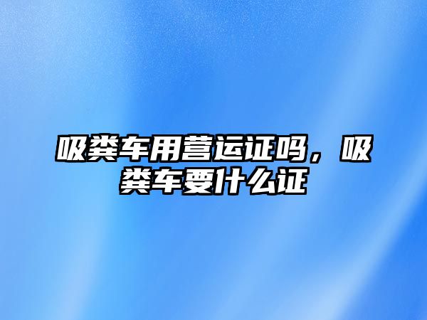 吸糞車用營運證嗎，吸糞車要什么證