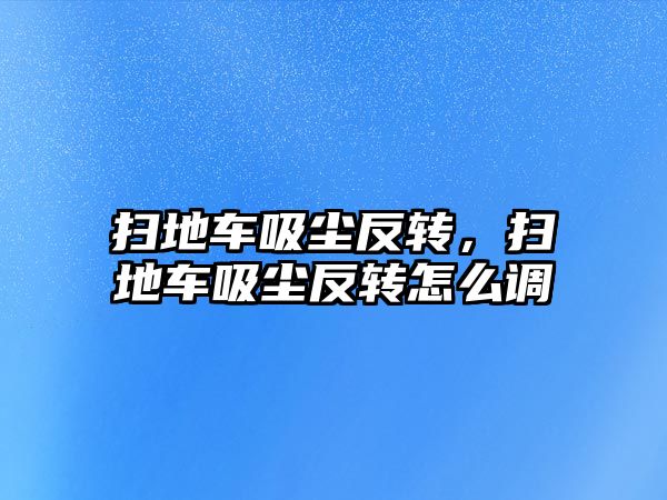 掃地車吸塵反轉，掃地車吸塵反轉怎么調