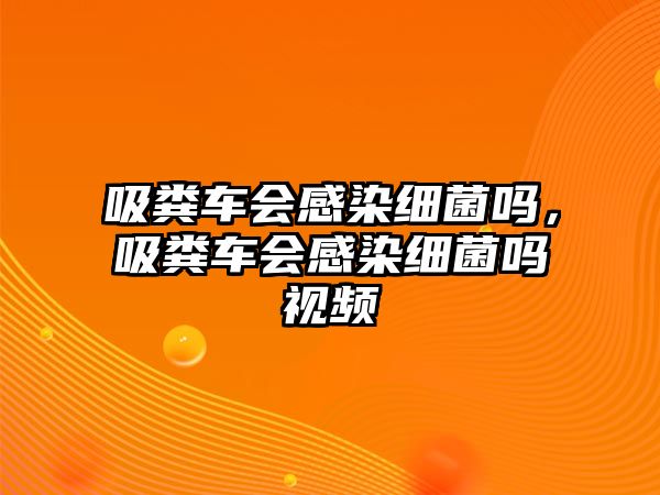 吸糞車會感染細菌嗎，吸糞車會感染細菌嗎視頻