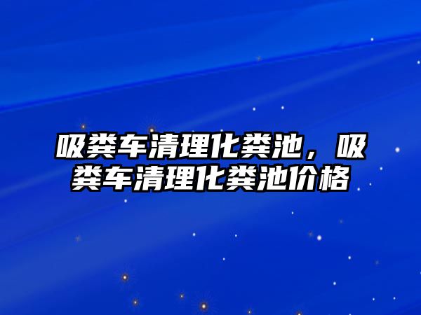 吸糞車清理化糞池，吸糞車清理化糞池價格