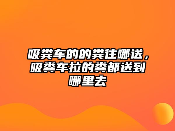 吸糞車的的糞往哪送，吸糞車?yán)募S都送到哪里去