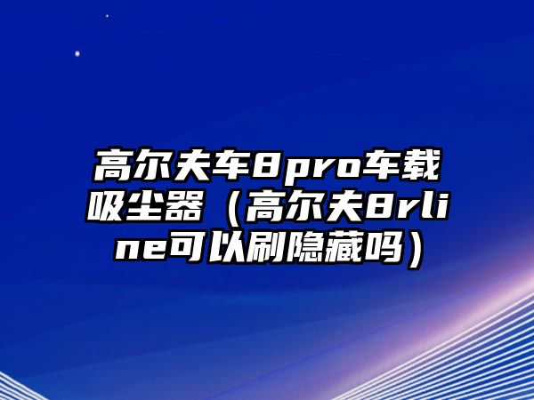 高爾夫車8pro車載吸塵器（高爾夫8rline可以刷隱藏嗎）