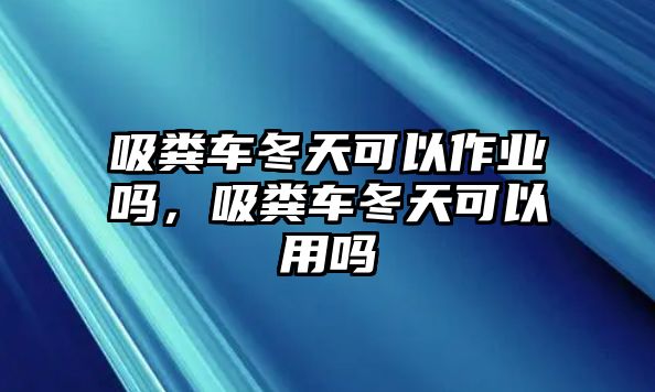 吸糞車冬天可以作業(yè)嗎，吸糞車冬天可以用嗎