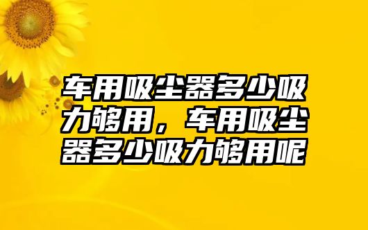 車用吸塵器多少吸力夠用，車用吸塵器多少吸力夠用呢