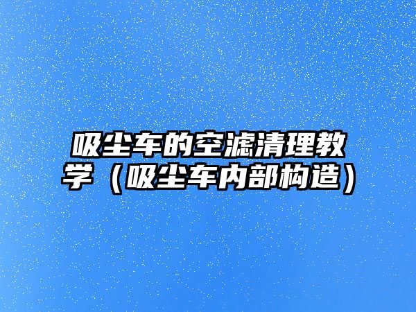 吸塵車的空濾清理教學(xué)（吸塵車內(nèi)部構(gòu)造）