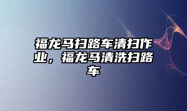 福龍馬掃路車清掃作業(yè)，福龍馬清洗掃路車