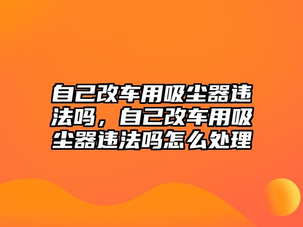 自己改車用吸塵器違法嗎，自己改車用吸塵器違法嗎怎么處理