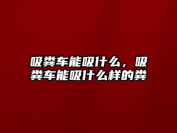 吸糞車能吸什么，吸糞車能吸什么樣的糞