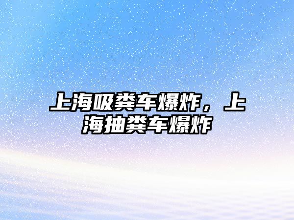 上海吸糞車爆炸，上海抽糞車爆炸