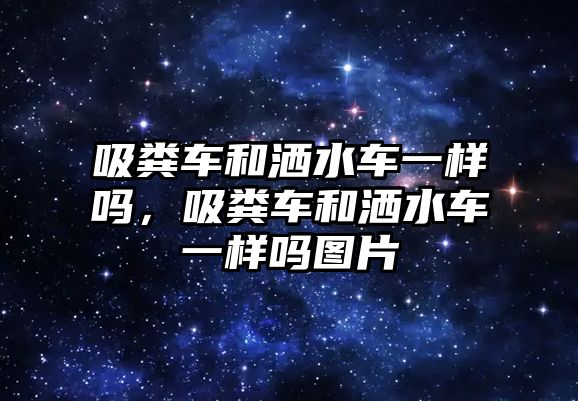 吸糞車和灑水車一樣嗎，吸糞車和灑水車一樣嗎圖片