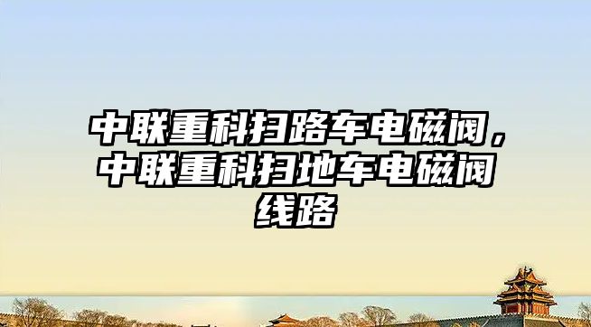 中聯重科掃路車電磁閥，中聯重科掃地車電磁閥線路