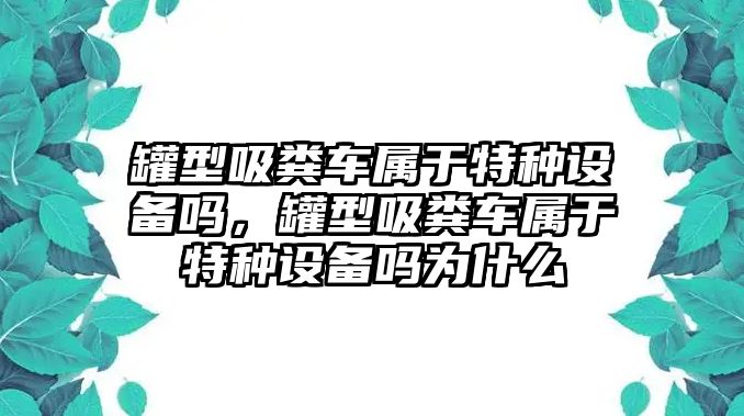 罐型吸糞車屬于特種設(shè)備嗎，罐型吸糞車屬于特種設(shè)備嗎為什么