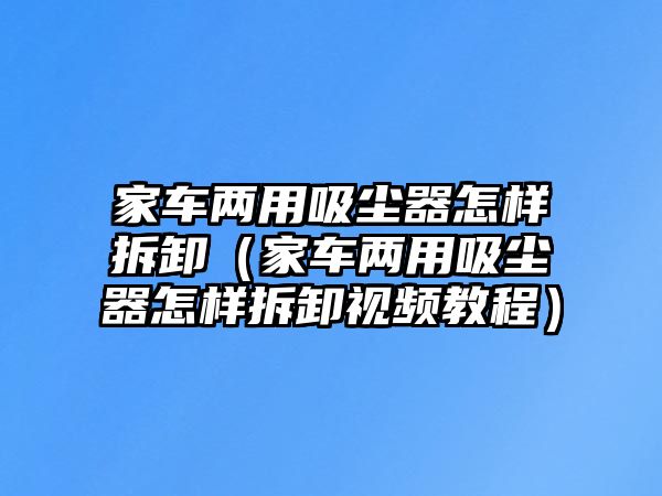 家車兩用吸塵器怎樣拆卸（家車兩用吸塵器怎樣拆卸視頻教程）