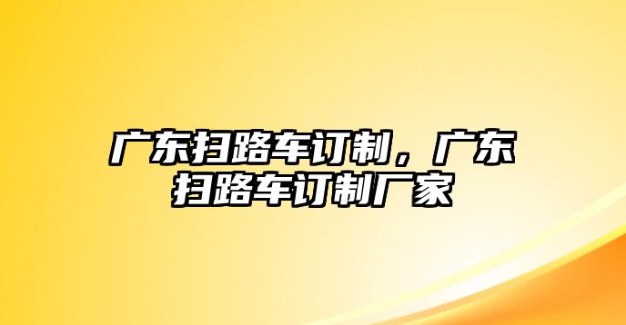 廣東掃路車訂制，廣東掃路車訂制廠家