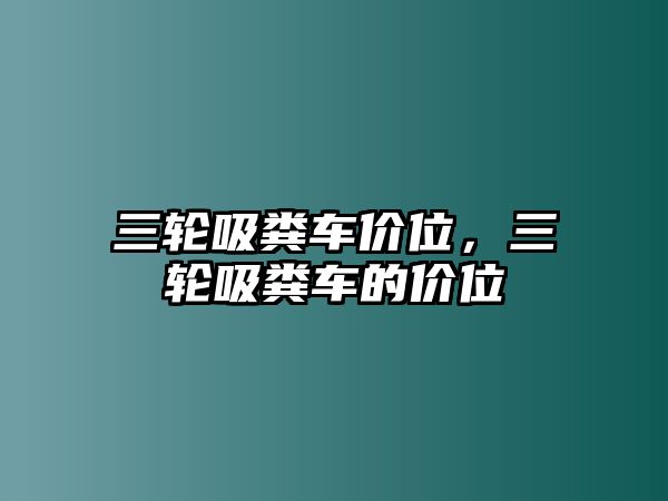 三輪吸糞車價(jià)位，三輪吸糞車的價(jià)位