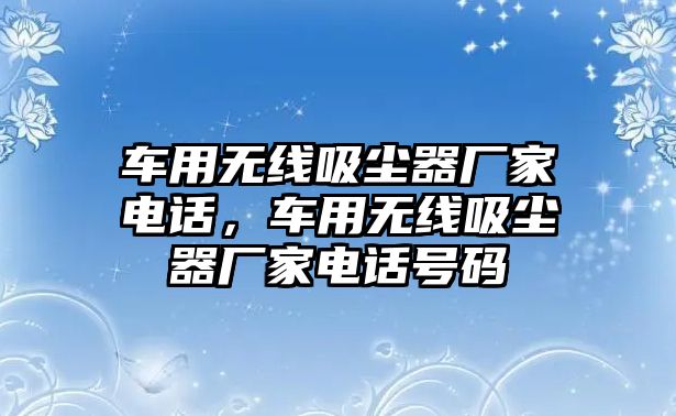 車用無線吸塵器廠家電話，車用無線吸塵器廠家電話號碼