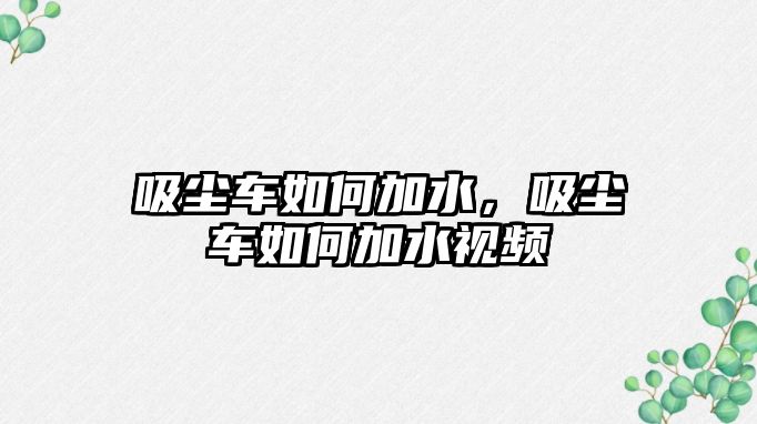 吸塵車如何加水，吸塵車如何加水視頻