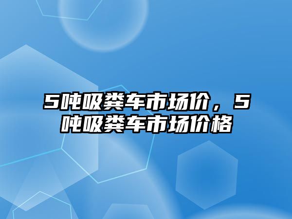 5噸吸糞車市場價，5噸吸糞車市場價格