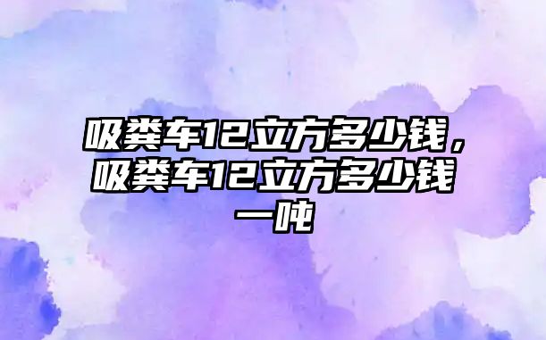 吸糞車12立方多少錢，吸糞車12立方多少錢一噸