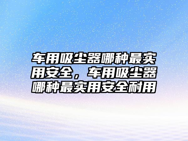 車用吸塵器哪種最實用安全，車用吸塵器哪種最實用安全耐用