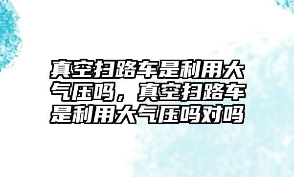 真空掃路車是利用大氣壓嗎，真空掃路車是利用大氣壓嗎對嗎