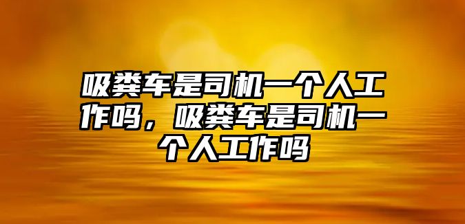 吸糞車是司機一個人工作嗎，吸糞車是司機一個人工作嗎