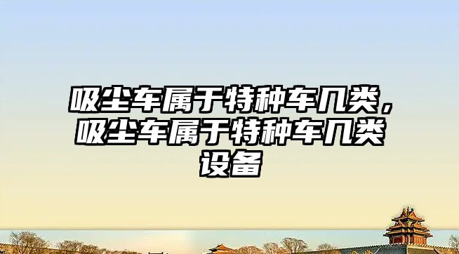 吸塵車屬于特種車幾類，吸塵車屬于特種車幾類設備