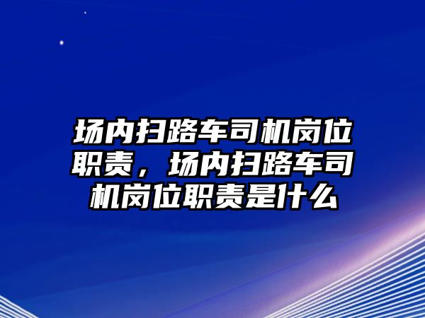 場內掃路車司機崗位職責，場內掃路車司機崗位職責是什么