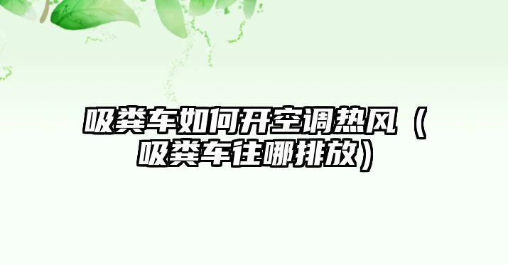 吸糞車如何開空調熱風（吸糞車往哪排放）