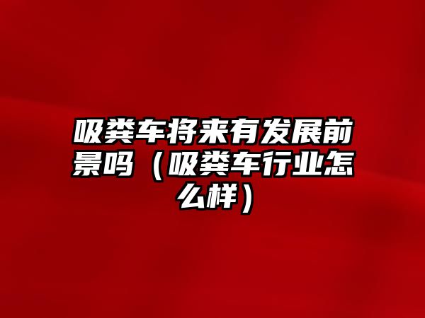 吸糞車將來有發(fā)展前景嗎（吸糞車行業(yè)怎么樣）