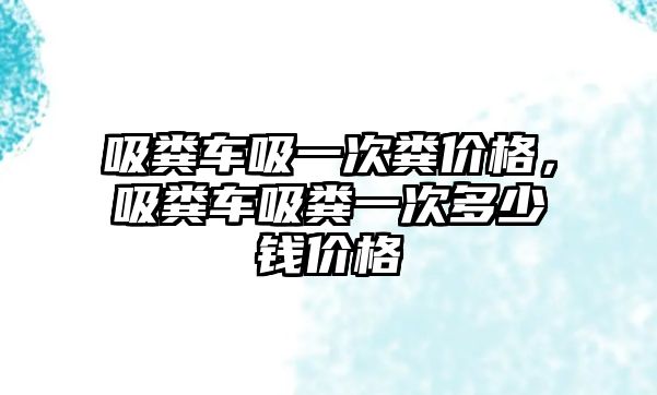 吸糞車吸一次糞價格，吸糞車吸糞一次多少錢價格