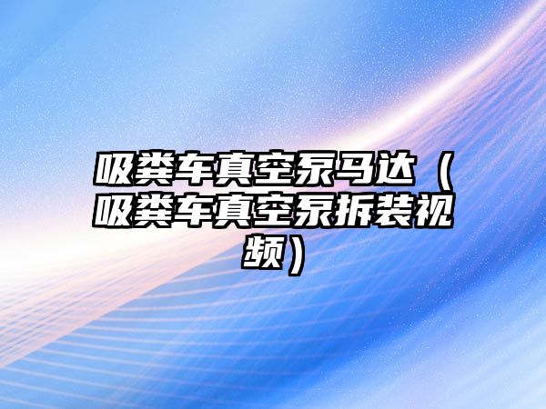 吸糞車真空泵馬達(dá)（吸糞車真空泵拆裝視頻）