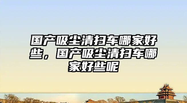 國產吸塵清掃車哪家好些，國產吸塵清掃車哪家好些呢