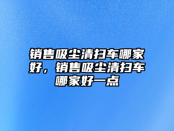 銷售吸塵清掃車哪家好，銷售吸塵清掃車哪家好一點