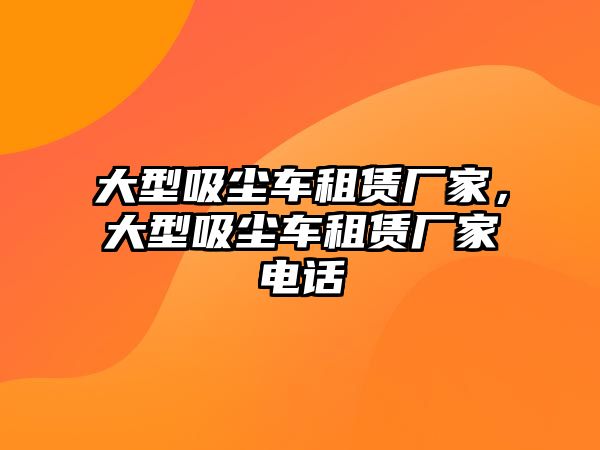 大型吸塵車租賃廠家，大型吸塵車租賃廠家電話