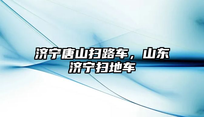 濟寧唐山掃路車，山東濟寧掃地車