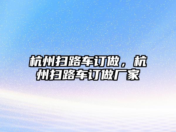 杭州掃路車訂做，杭州掃路車訂做廠家