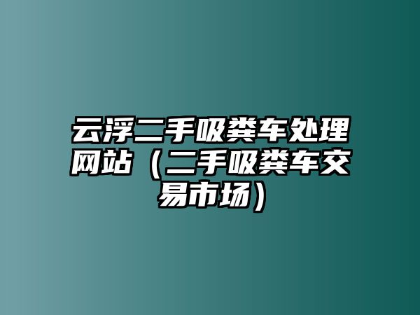 云浮二手吸糞車處理網(wǎng)站（二手吸糞車交易市場(chǎng)）