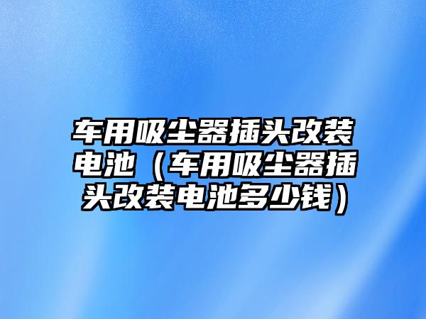 車用吸塵器插頭改裝電池（車用吸塵器插頭改裝電池多少錢）