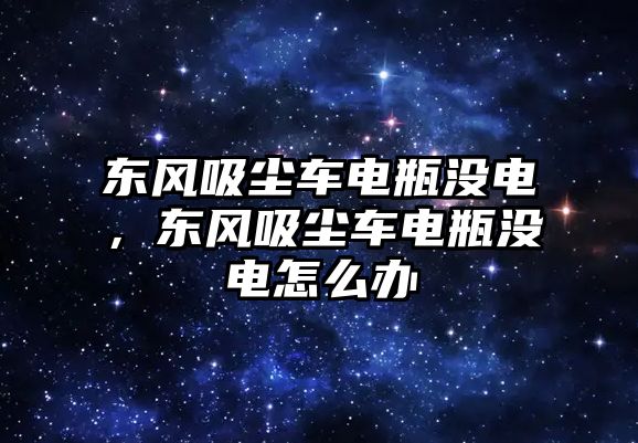 東風(fēng)吸塵車電瓶沒電，東風(fēng)吸塵車電瓶沒電怎么辦