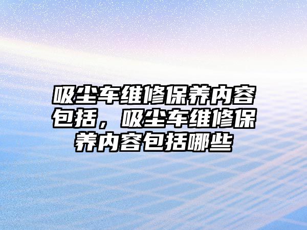 吸塵車維修保養內容包括，吸塵車維修保養內容包括哪些