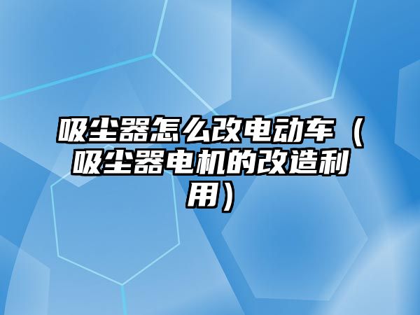 吸塵器怎么改電動車（吸塵器電機的改造利用）