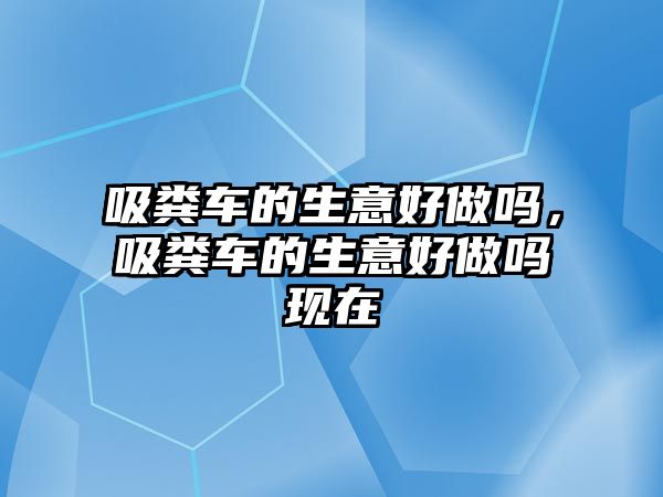 吸糞車的生意好做嗎，吸糞車的生意好做嗎現在